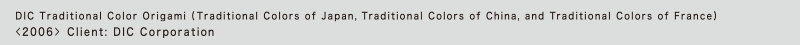 DIC Traditional Color Origami (Traditional Colors of Japan, Traditional Colors of China, and Traditional Colors of France) 
<2006> Client: DIC Corporation