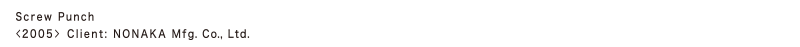 Screw Punch
<2005> Client: NONAKA Mfg. Co., Ltd.