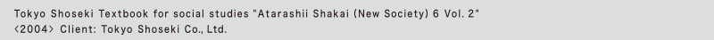 Tokyo Shoseki Textbook for social studies "Atarashii Shakai (New Society) 6 Vol. 2"
<2004> Client: Tokyo Shoseki Co., Ltd.