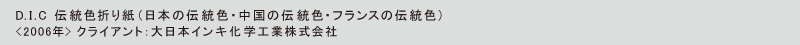 D.I.C 伝統色折り紙（日本の伝統色・中国の伝統色・フランスの伝統色）
<2006年> クライアント：大日本インキ科学工業株式会社