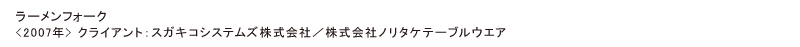 ラーメンフォーク
<2007年> クライアント：スガキコシステムズ株式会社／株式会社ノリタケテーブルウエア