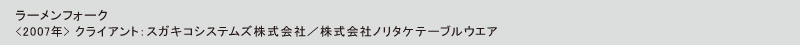 ラーメンフォーク
<2007年> クライアント：スガキコシステムズ株式会社／株式会社ノリタケテーブルウエア